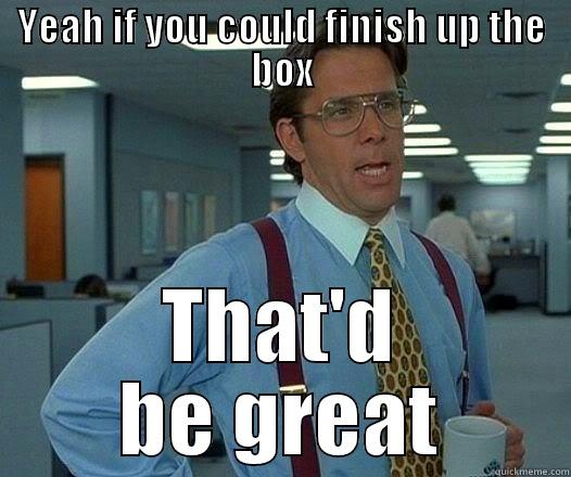 YEAH IF YOU COULD FINISH UP THE BOX THAT'D BE GREAT Office Space Lumbergh