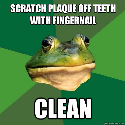 Scratch plaque off Teeth with fingernail CLEAN  Foul Bachelor Frog