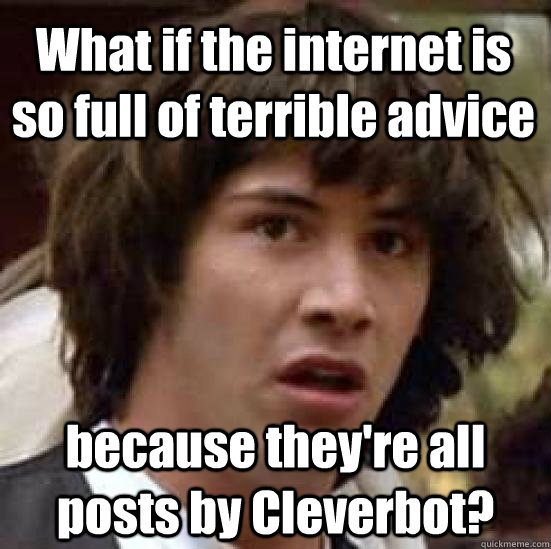 What if the internet is so full of terrible advice because they're all posts by Cleverbot? - What if the internet is so full of terrible advice because they're all posts by Cleverbot?  conspiracy keanu