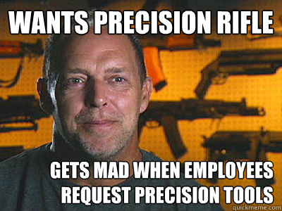 Wants precision rifle Gets mad when employees request precision tools  