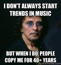 i don't always start trends in music but when I do, people copy me for 40+ years  Tony Iommi