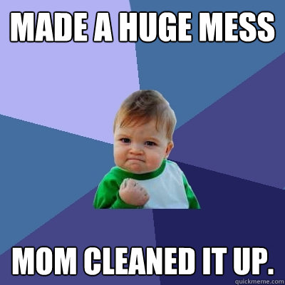 Made a huge mess Mom cleaned it up.  Success Kid