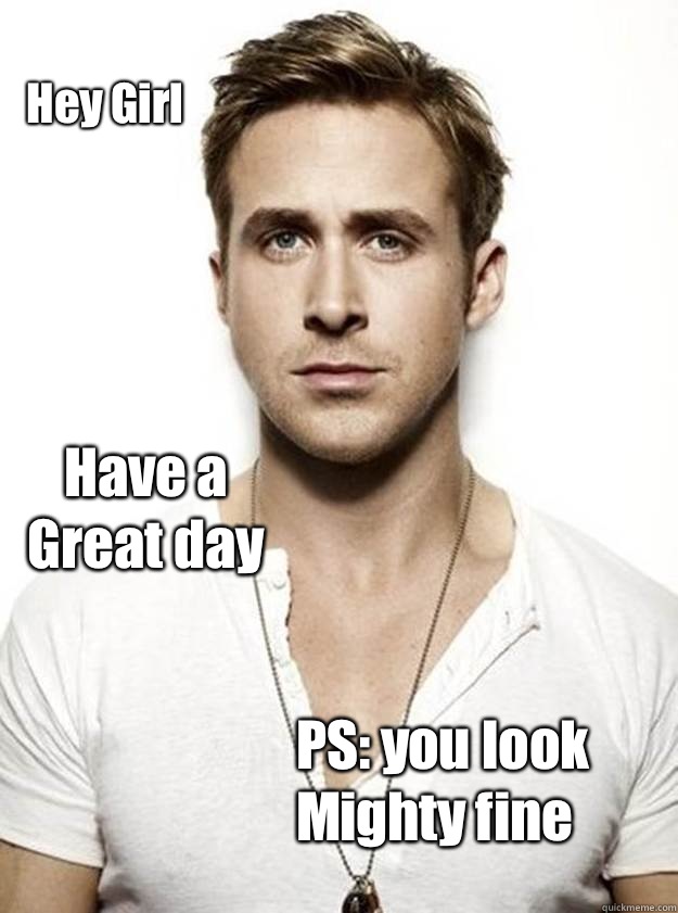 Hey Girl Have a 
Great day PS: you look
Mighty fine  Ryan Gosling Hey Girl