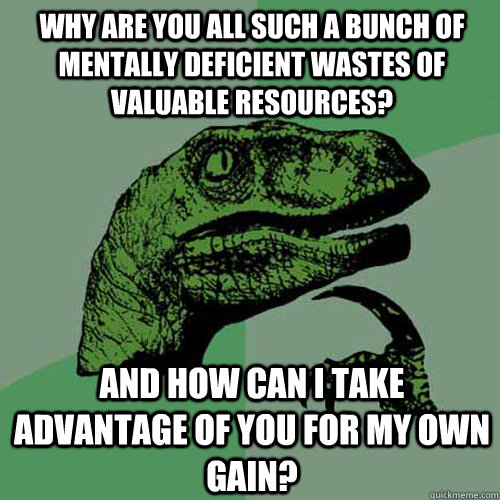 Why are you all such a bunch of mentally deficient wastes of valuable resources? And how can I take advantage of you for my own gain?  Philosoraptor