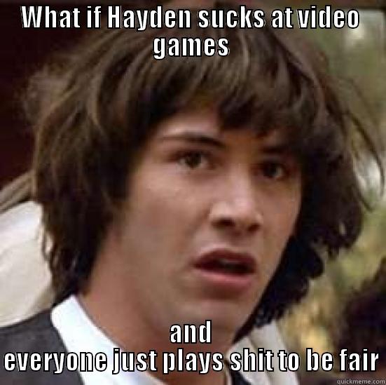 WHAT IF HAYDEN SUCKS AT VIDEO GAMES AND EVERYONE JUST PLAYS SHIT TO BE FAIR conspiracy keanu