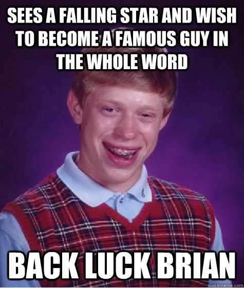 Sees a falling star and wish to become a famous guy in the whole word Back Luck Brian  Bad Luck Brian