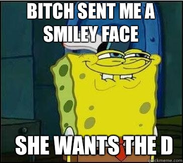 She wants the d Bitch sent me a smiley face  She wants the D