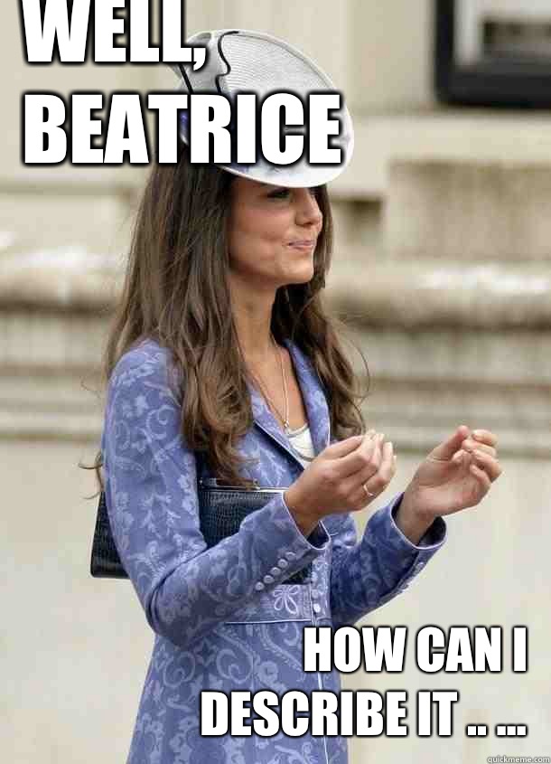 Well, Beatrice how can I describe it .. ... - Well, Beatrice how can I describe it .. ...  Kate Middleton