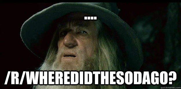 .... /r/wheredidthesodago? - .... /r/wheredidthesodago?  I have no memory Gandalf