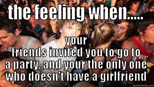 that feeling - THE FEELING WHEN..... YOUR FRIENDS INVITED YOU TO GO TO A PARTY, AND YOUR THE ONLY ONE WHO DOESN'T HAVE A GIRLFRIEND Sudden Clarity Clarence