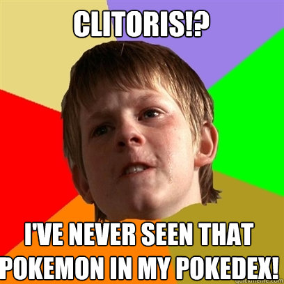 Clitoris!? I've never seen that  pokemon in my pokedex!  Angry School Boy