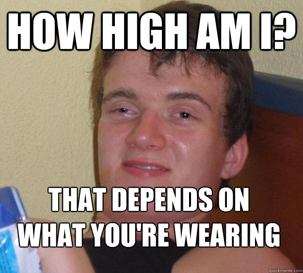 how high am I? that depends on what you're wearing
  10 Guy