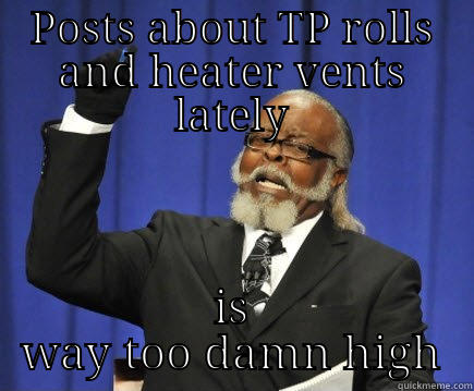 POSTS ABOUT TP ROLLS AND HEATER VENTS LATELY IS WAY TOO DAMN HIGH Too Damn High