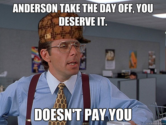 Anderson take the day off, you deserve it. Doesn't pay you   