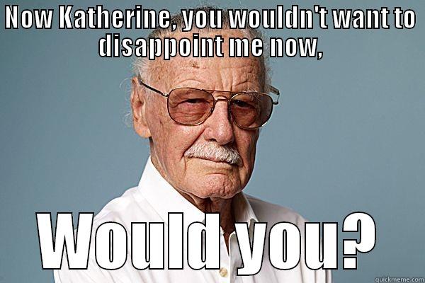 NOW KATHERINE, YOU WOULDN'T WANT TO DISAPPOINT ME NOW, WOULD YOU? Misc