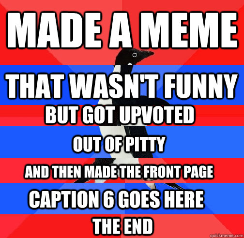 Made a meme That wasn't funny But got upvoted Out of Pitty And then made the front page Caption 6 goes here The End  Socially Confused Penguin