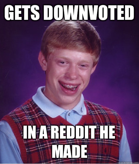 Gets downvoted In a reddit he made  Bad Luck Brian