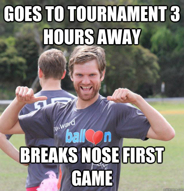 Goes to tournament 3 hours away Breaks nose first game  Intermediate Male Ultimate Player