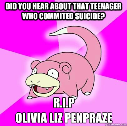 Did you hear about that teenager who commited suicide? R.I.P
Olivia Liz Penpraze  Slowpoke