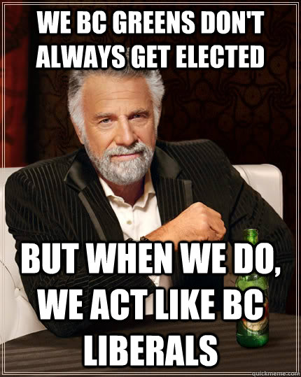 we bc greens don't always get elected but when we do, we act like bc liberals  The Most Interesting Man In The World