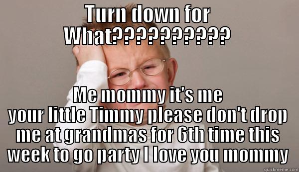 turnt down  - TURN DOWN FOR WHAT?????????? ME MOMMY IT'S ME YOUR LITTLE TIMMY PLEASE DON'T DROP ME AT GRANDMAS FOR 6TH TIME THIS WEEK TO GO PARTY I LOVE YOU MOMMY Misc