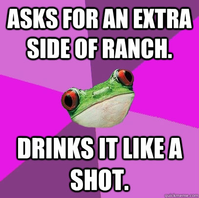 Asks for an extra side of ranch. Drinks it like a shot. - Asks for an extra side of ranch. Drinks it like a shot.  Foul Bachelorette Frog