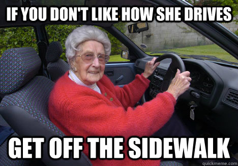 If you don't like how she drives get off the sidewalk  