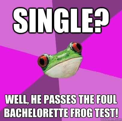 single? Well, he passes the Foul Bachelorette Frog Test!  Foul Bachelorette Frog