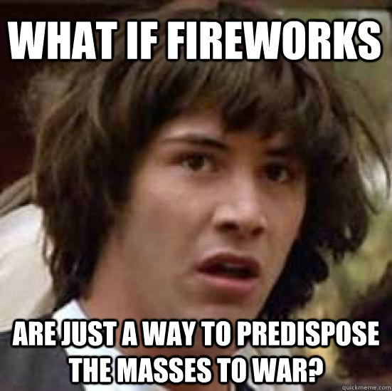 What if fireworks are just a way to predispose the masses to war?  conspiracy keanu