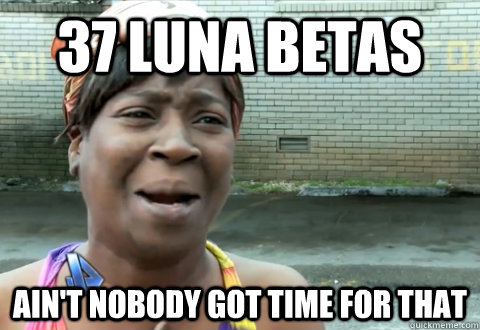 37 luna betas Ain't nobody got time for that  aint nobody got time