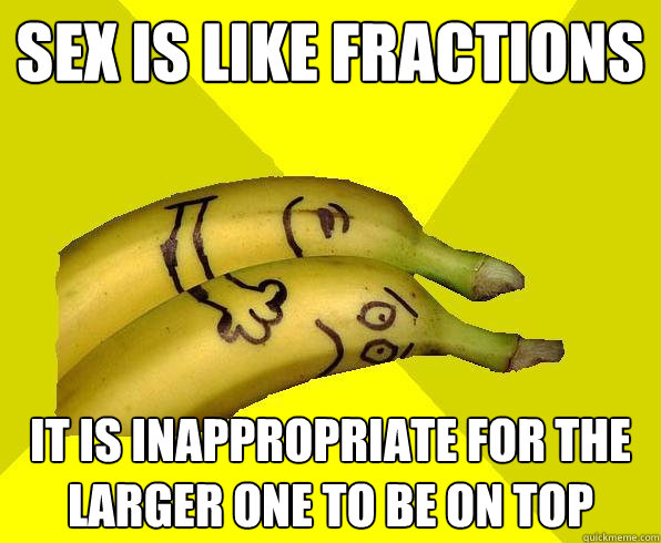 Sex is like fractions it is inappropriate for the larger one to be on top  