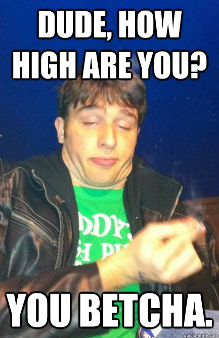 Dude, how high are you? You betcha.  