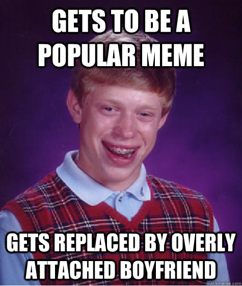 Gets to be a popular meme gets Replaced by overly attached Boyfriend   Bad Luck Brian