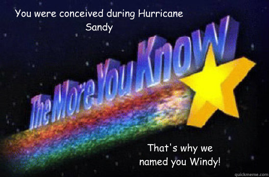 You were conceived during Hurricane Sandy That's why we named you Windy! - You were conceived during Hurricane Sandy That's why we named you Windy!  The More You Know