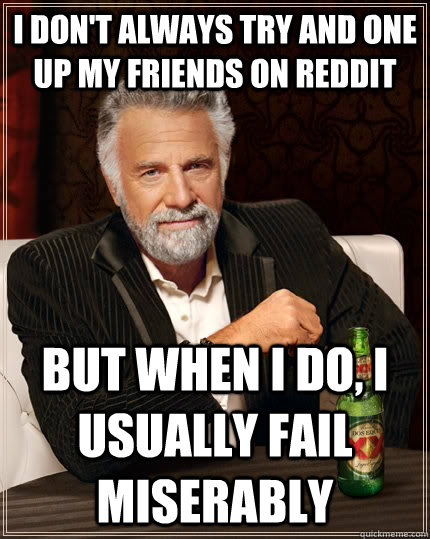 I don't always try and one up my friends on reddit but when I do, I usually fail miserably - I don't always try and one up my friends on reddit but when I do, I usually fail miserably  The Most Interesting Man In The World