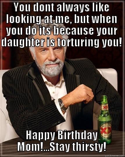 YOU DONT ALWAYS LIKE LOOKING AT ME, BUT WHEN YOU DO ITS BECAUSE YOUR DAUGHTER IS TORTURING YOU!  HAPPY BIRTHDAY MOM!...STAY THIRSTY! The Most Interesting Man In The World