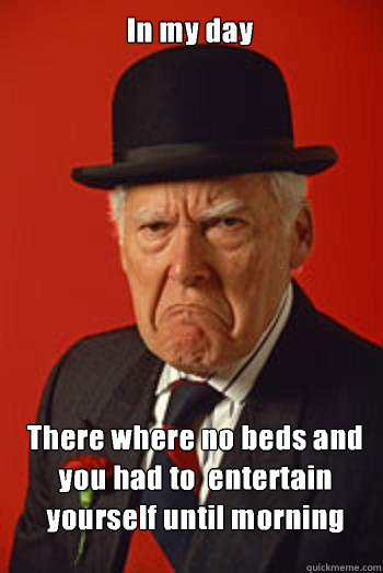 In my day There where no beds and you had to  entertain yourself until morning   Pissed old guy