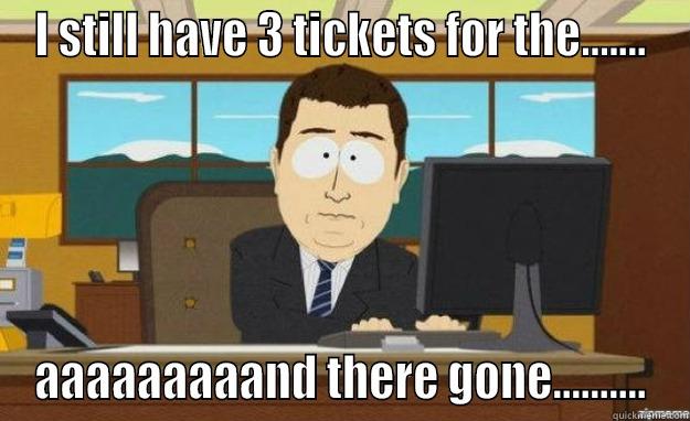 I STILL HAVE 3 TICKETS FOR THE....... AAAAAAAAAND THERE GONE.......... aaaand its gone