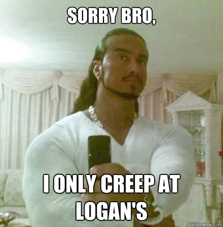 Sorry Bro,  I only creep at Logan's  Guido Jesus