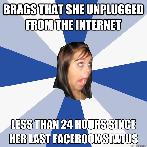 Brags that she unplugged from the internet  Less than 24 hours since her last Facebook status - Brags that she unplugged from the internet  Less than 24 hours since her last Facebook status  Annoying Facebook Girl