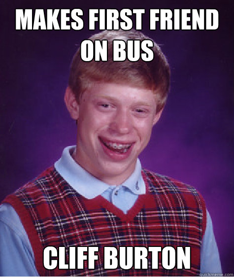 Makes first friend on bus Cliff Burton  Bad Luck Brian