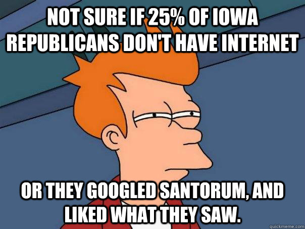 Not sure if 25% of Iowa Republicans don't have internet Or they googled santorum, and liked what they saw.  Futurama Fry