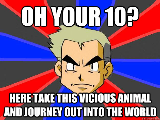 oh your 10? here take this vicious animal and journey out into the world  Professor Oak