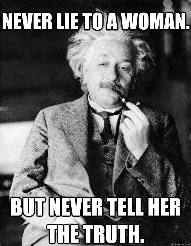 Never lie to a woman. But never tell her the truth.  Einstein