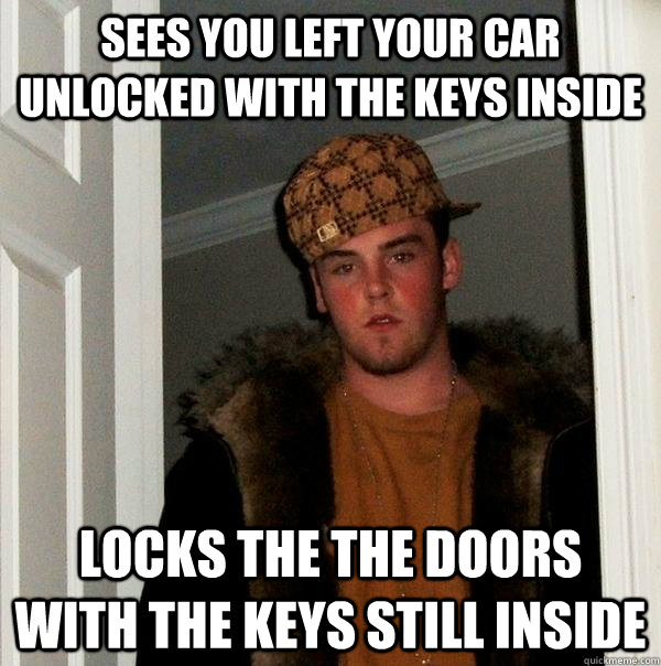 Sees you left your car unlocked with the keys inside Locks the the doors with the keys still inside  Scumbag Steve