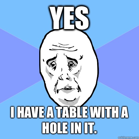 Yes I have a table with a hole in it.  Okay Guy