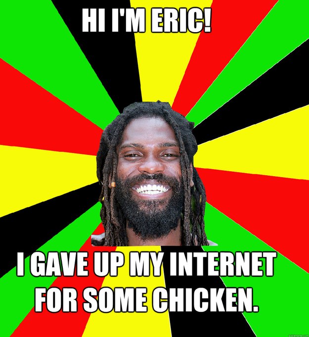 HI I'M ERIC! I gave up my internet for some chicken.  Jamaican Man