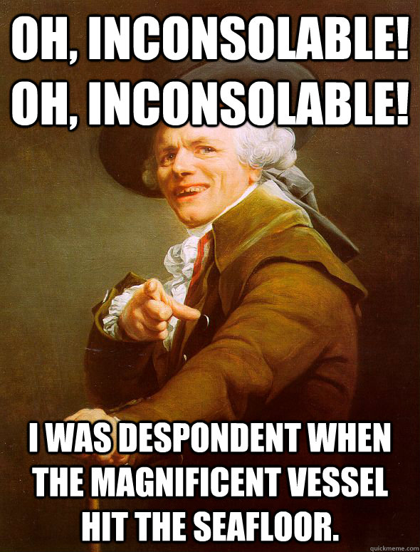 Oh, inconsolable! Oh, inconsolable!  I was despondent when the magnificent vessel hit the seafloor.  Joseph Ducreux