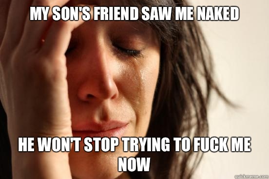 My son's friend saw me naked He won't stop trying to fuck me now  First World Problems