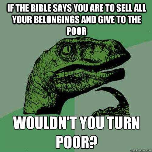 If the bible says you are to sell all your belongings and give to the poor Wouldn't you turn poor?  Philosoraptor